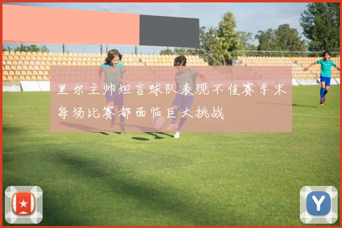 里尔主帅坦言球队表现不佳赛季末每场比赛都面临巨大挑战