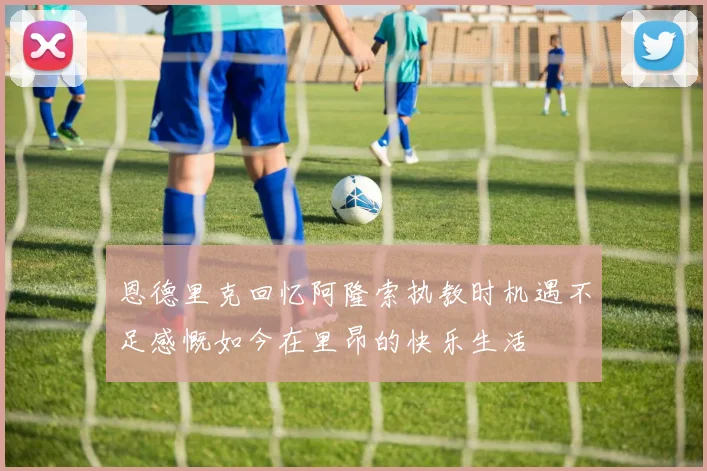恩德里克回忆阿隆索执教时机遇不足感慨如今在里昂的快乐生活