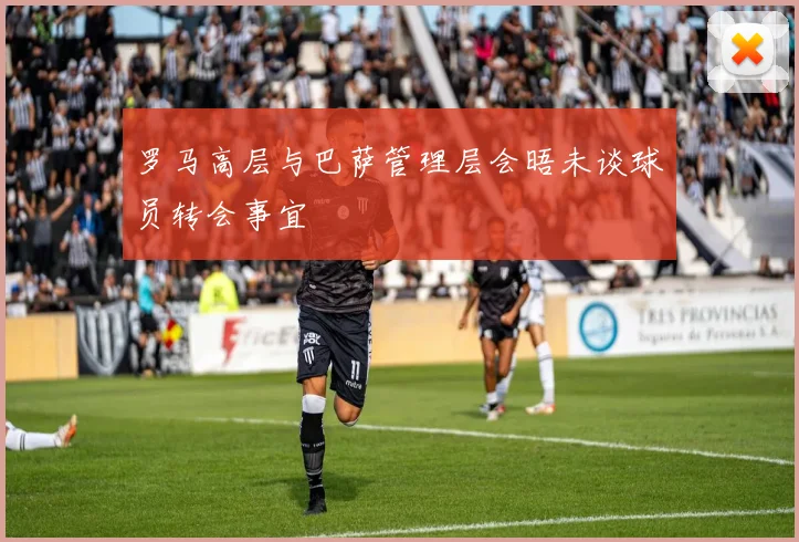 罗马高层与巴萨管理层会晤未谈球员转会事宜