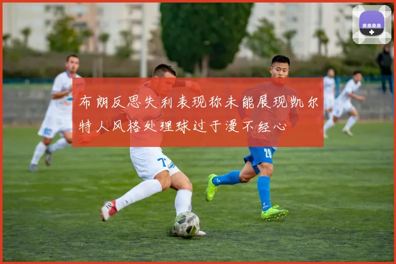 布朗反思失利表现称未能展现凯尔特人风格处理球过于漫不经心