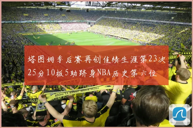 塔图姆季后赛再创佳绩生涯第23次25分10板5助跻身NBA历史第六位