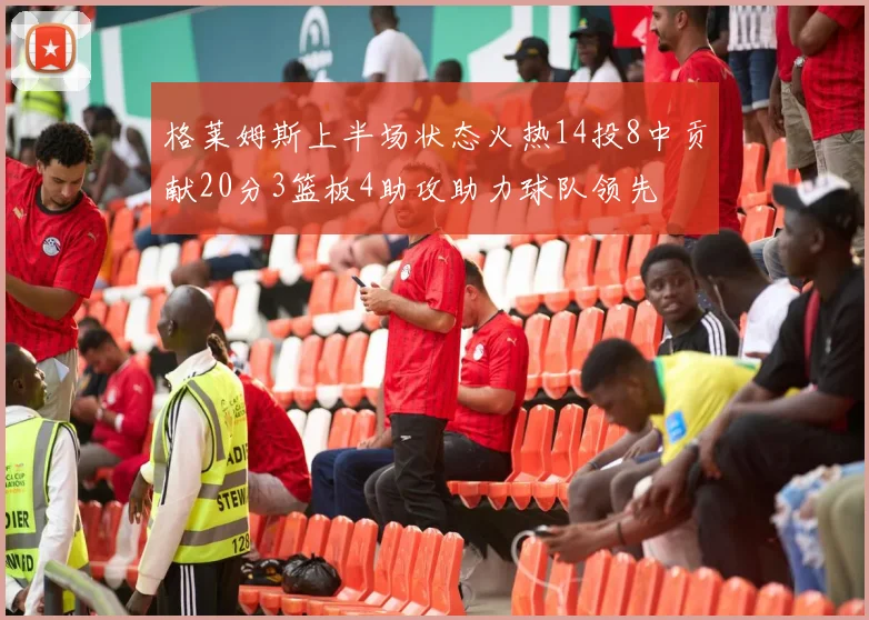 格莱姆斯上半场状态火热14投8中贡献20分3篮板4助攻助力球队领先