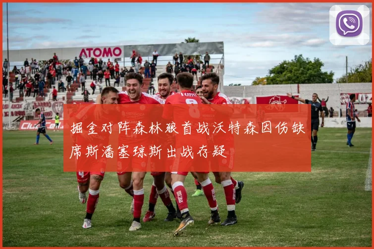 掘金对阵森林狼首战沃特森因伤缺席斯潘塞琼斯出战存疑