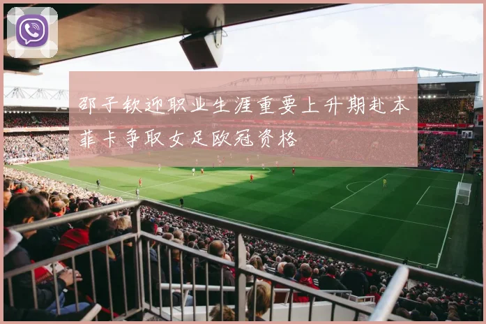 邵子钦迎职业生涯重要上升期赴本菲卡争取女足欧冠资格