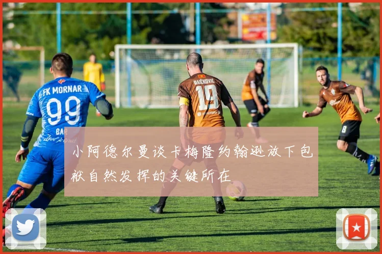 小阿德尔曼谈卡梅隆约翰逊放下包袱自然发挥的关键所在