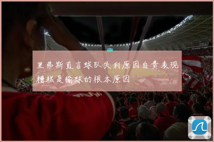 里弗斯直言球队失利原因自责表现糟糕是输球的根本原因