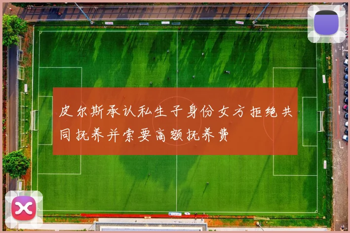 皮尔斯承认私生子身份女方拒绝共同抚养并索要高额抚养费