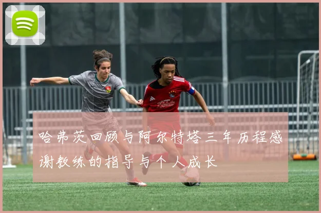 哈弗茨回顾与阿尔特塔三年历程感谢教练的指导与个人成长
