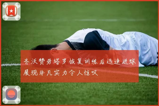 齐沃赞劳塔罗恢复训练后迅速进球展现非凡实力令人惊叹