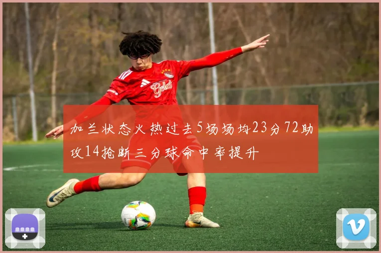 加兰状态火热过去5场场均23分72助攻14抢断三分球命中率提升