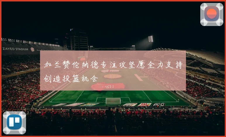加兰赞伦纳德专注攻坚愿全力支持创造投篮机会