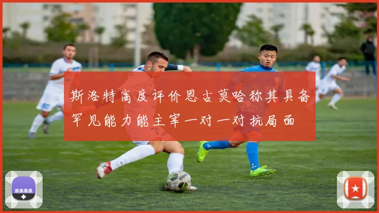 斯洛特高度评价恩古莫哈称其具备罕见能力能主宰一对一对抗局面