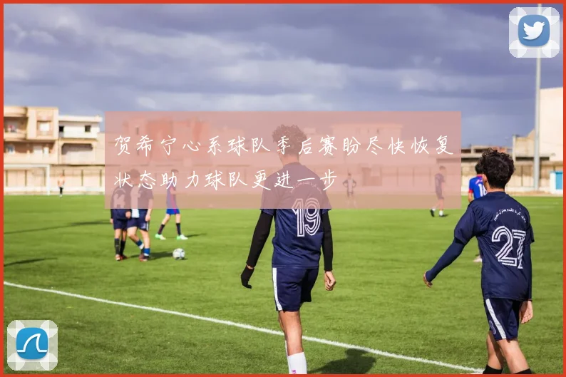 贺希宁心系球队季后赛盼尽快恢复状态助力球队更进一步