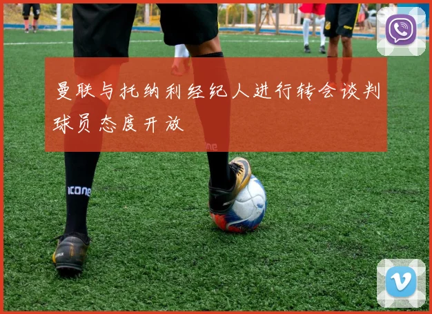 曼联与托纳利经纪人进行转会谈判球员态度开放