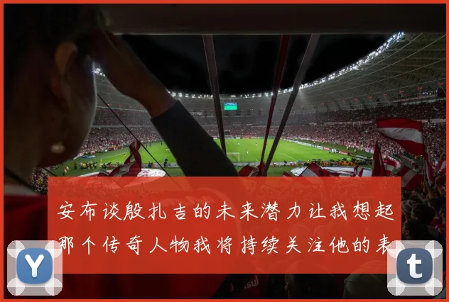 安布谈殷扎吉的未来潜力让我想起那个传奇人物我将持续关注他的表现