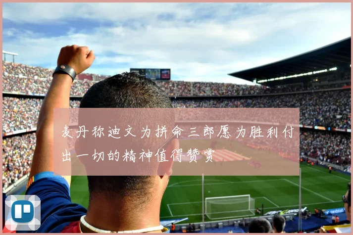 麦丹称迪文为拼命三郎愿为胜利付出一切的精神值得赞赏