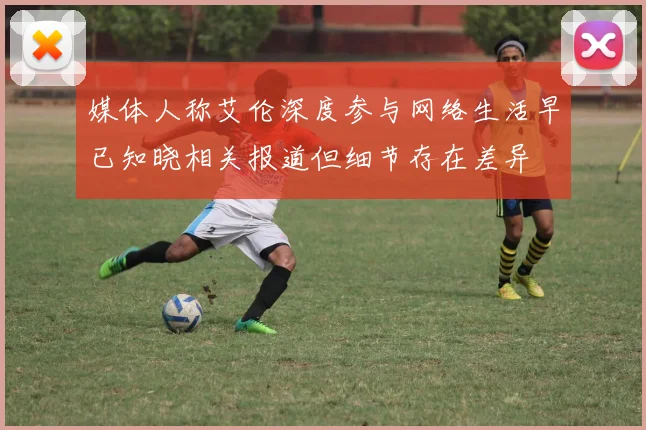 媒体人称艾伦深度参与网络生活早已知晓相关报道但细节存在差异
