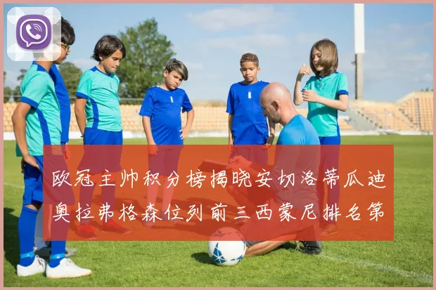 欧冠主帅积分榜揭晓安切洛蒂瓜迪奥拉弗格森位列前三西蒙尼排名第六