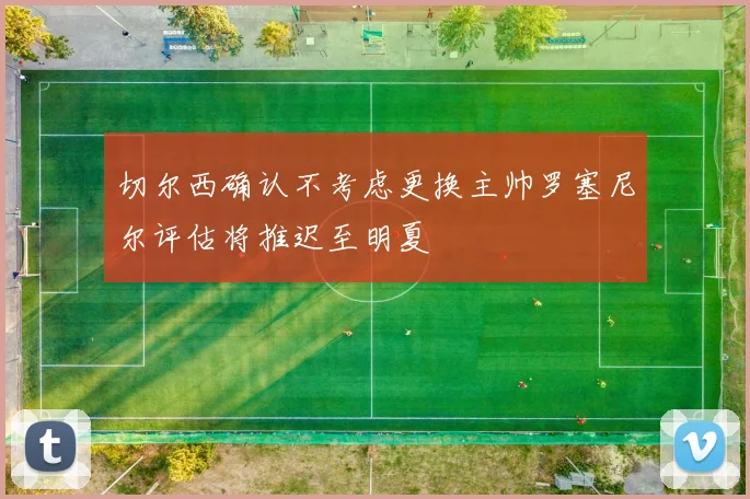 切尔西确认不考虑更换主帅罗塞尼尔评估将推迟至明夏
