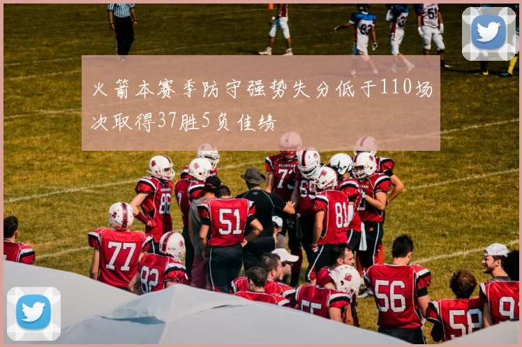火箭本赛季防守强势失分低于110场次取得37胜5负佳绩