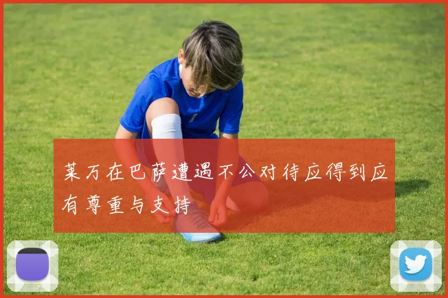 莱万在巴萨遭遇不公对待应得到应有尊重与支持