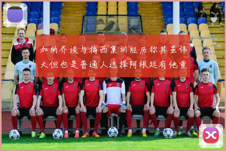 加纳乔谈与梅西集训经历称其虽伟大但也是普通人选择阿根廷有他重要影响
