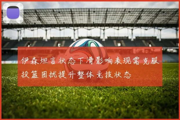 伊森坦言状态下滑影响表现需克服投篮困扰提升整体竞技状态