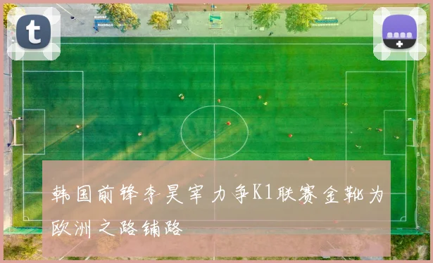 韩国前锋李昊宰力争K1联赛金靴为欧洲之路铺路