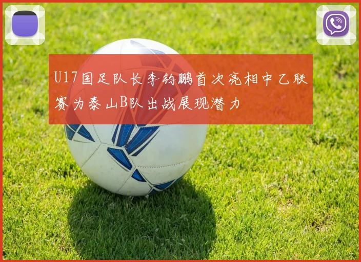 U17国足队长李钧鹏首次亮相中乙联赛为泰山B队出战展现潜力