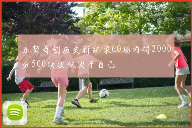 东契奇创历史新纪录60场内得2000分500助攻仅次于自己
